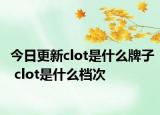 今日更新clot是什么牌子 clot是什么档次