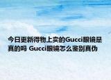 今日更新得物上卖的Gucci眼镜是真的吗 Gucci眼镜怎么鉴别真伪