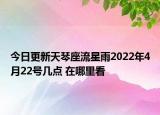 今日更新天琴座流星雨2022年4月22号几点 在哪里看