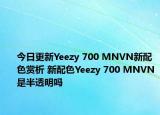 今日更新Yeezy 700 MNVN新配色赏析 新配色Yeezy 700 MNVN是半透明吗