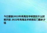 今日更新2022年青海龙羊峡景区什么时候开放 2022年青海龙羊峡景区门票多少钱