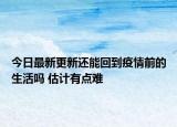 今日最新更新还能回到疫情前的生活吗 估计有点难