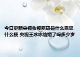 今日更新央视收视密码是什么意思什么梗 央视王冰冰结婚了吗多少岁