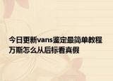 今日更新vans鉴定最简单教程 万斯怎么从后标看真假