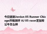 今日更新Jordan 85 Runner Chicago开箱测评 AJ 85 racer芝加哥公牛怎么样