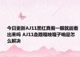 今日更新AJ11黑红真假一眼就能看出来吗 AJ11走路嘎吱嘎子响是怎么解决