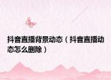 抖音直播背景动态（抖音直播动态怎么删除）