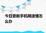 今日更新手机网速慢怎么办