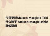 今日更新Maison Margiela Tabi什么牌子 Maison Margiela分趾鞋偏码吗