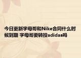今日更新字母哥和Nike合同什么时候到期 字母哥要转投adidas吗