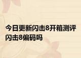 今日更新闪击8开箱测评 闪击8偏码吗