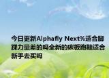 今日更新Alphafly Next%适合脚踝力量差的吗全新的碳板跑鞋适合新手去买吗