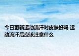 今日更新运动流汗对皮肤好吗 运动流汗后应该注意什么