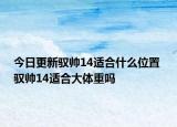 今日更新驭帅14适合什么位置 驭帅14适合大体重吗