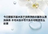 今日更新不能水洗干洗熨烫的衣服怎么清洗保养 不可水洗不可干洗不可熨烫怎么处理