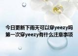 今日更新下雨天可以穿yeezy吗第一次穿yeezy有什么注意事项