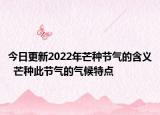 今日更新2022年芒种节气的含义  芒种此节气的气候特点