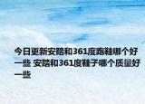 今日更新安踏和361度跑鞋哪个好一些 安踏和361度鞋子哪个质量好一些