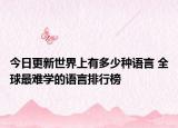 今日更新世界上有多少种语言 全球最难学的语言排行榜