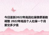 今日更新2022年南昌社保缴费基数调整 2022年南昌个人社保一个月要交多少钱