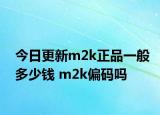 今日更新m2k正品一般多少钱 m2k偏码吗