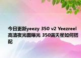 今日更新yeezy 350 v2 Yeezreel高清夜光图曝光 350满天星如何搭配