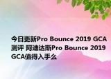 今日更新Pro Bounce 2019 GCA测评 阿迪达斯Pro Bounce 2019 GCA值得入手么