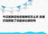 今日更新征收房屋维权怎么弄 房屋已经拆除了还能诉讼维权吗