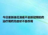 今日更新连花清瘟不是新冠预防药 治疗用药无症状不推荐用