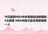 今日更新NBA中未来能统治联盟的5大新星 NBA中谁才是未来联盟第一人