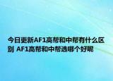 今日更新AF1高帮和中帮有什么区别 AF1高帮和中帮选哪个好呢