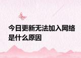 今日更新无法加入网络是什么原因