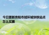 今日更新贵阳市域环城快铁站点 怎么买票