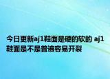 今日更新aj1鞋面是硬的软的 aj1鞋面是不是普遍容易开裂
