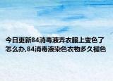 今日更新84消毒液弄衣服上变色了怎么办,84消毒液染色衣物多久褪色