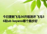 今日更新飞马36开箱测评 飞马36和ub kayano哪个跑步好