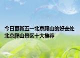 今日更新五一北京爬山的好去处 北京爬山景区十大推荐