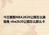 今日更新NBA2K20公园怎么换视角 nba2k20公园怎么那么卡