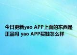 今日更新yao APP上面的东西是正品吗 yao APP买鞋怎么样