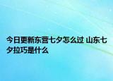 今日更新东营七夕怎么过 山东七夕拉巧是什么