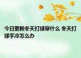 今日更新冬天打球穿什么 冬天打球手冷怎么办