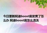 今日更新阿迪boost底发黄了怎么办 阿迪boost底怎么清洗