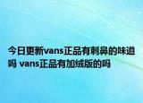 今日更新vans正品有刺鼻的味道吗 vans正品有加绒版的吗