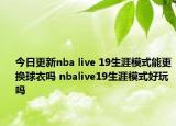 今日更新nba live 19生涯模式能更换球衣吗 nbalive19生涯模式好玩吗