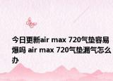 今日更新air max 720气垫容易爆吗 air max 720气垫漏气怎么办