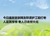 今日最新更新网友称遭护工殴打老人是其爷爷 老人已去世火化