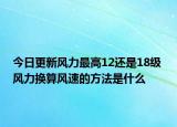 今日更新风力最高12还是18级 风力换算风速的方法是什么