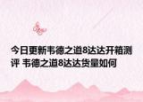 今日更新韦德之道8达达开箱测评 韦德之道8达达货量如何