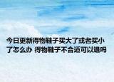 今日更新得物鞋子买大了或者买小了怎么办 得物鞋子不合适可以退吗
