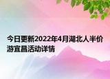 今日更新2022年4月湖北人半价游宜昌活动详情